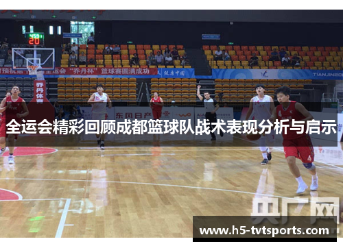 全运会精彩回顾成都篮球队战术表现分析与启示