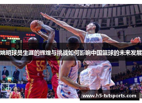 姚明球员生涯的辉煌与挑战如何影响中国篮球的未来发展
