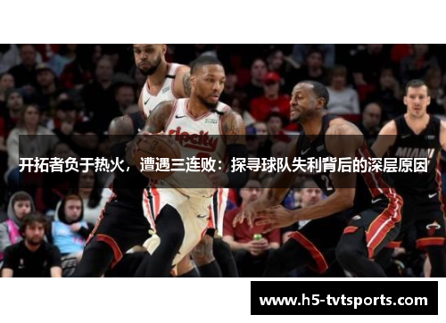 开拓者负于热火，遭遇三连败：探寻球队失利背后的深层原因