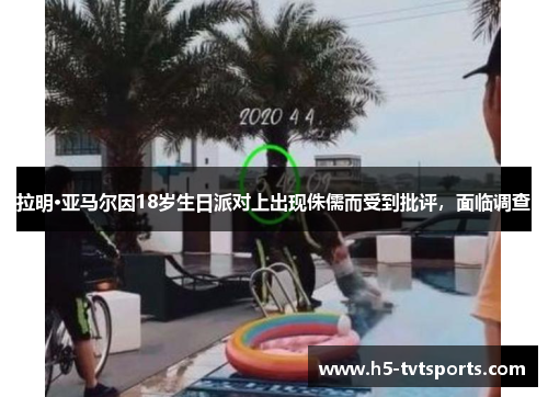 拉明·亚马尔因18岁生日派对上出现侏儒而受到批评，面临调查