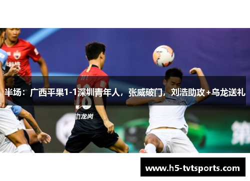 半场：广西平果1-1深圳青年人，张威破门，刘浩助攻+乌龙送礼