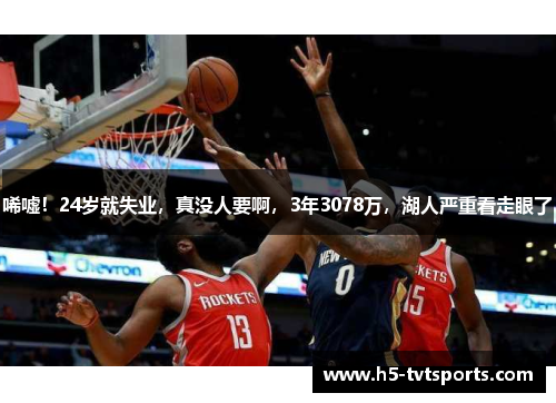 唏嘘！24岁就失业，真没人要啊，3年3078万，湖人严重看走眼了
